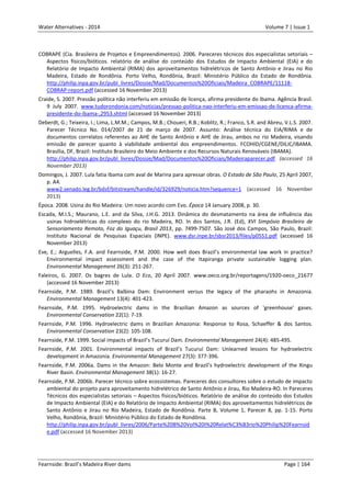 Water Alternatives - 2014

Volume 7 | Issue 1

COBRAPE (Cia. Brasileira de Projetos e Empreendimentos). 2006. Pareceres técnicos dos especialistas setoriais –
Aspectos físicos/bióticos. relatório de análise do conteúdo dos Estudos de Impacto Ambiental (EIA) e do
Relatório de Impacto Ambiental (RIMA) dos aproveitamentos hidrelétricos de Santo Antônio e Jirau no Rio
Madeira, Estado de Rondônia. Porto Velho, Rondônia, Brazil: Ministério Público do Estado de Rondônia.
http://philip.inpa.gov.br/publ_livres/Dossie/Mad/Documentos%20Oficiais/Madeira_COBRAPE/11118COBRAP-report.pdf (accessed 16 November 2013)
Craide, S. 2007. Pressão política não interferiu em emissão de licença, afirma presidente do Ibama. Agência Brasil.
9 July 2007. www.tudorondonia.com/noticias/pressao-politica-nao-interferiu-em-emissao-de-licenca-afirmapresidente-do-ibama-,2953.shtml (accessed 16 November 2013)
Deberdt, G.; Teixeira, I.; Lima, L.M.M.; Campos, M.B.; Choueri, R.B.; Koblitz, R.; Franco, S.R. and Abreu, V.L.S. 2007.
Parecer Técnico No. 014/2007 de 21 de março de 2007. Assunto: Análise técnica do EIA/RIMA e de
documentos correlatos referentes ao AHE de Santo Antônio e AHE de Jirau, ambos no rio Madeira, visando
emissão de parecer quanto à viabilidade ambiental dos empreendimentos. FCOHID/CGENE/DILIC/IBAMA.
Brasília, DF, Brazil: Instituto Brasileiro do Meio Ambiente e dos Recursos Naturais Renováveis (IBAMA).
http://philip.inpa.gov.br/publ_livres/Dossie/Mad/Documentos%20Oficiais/Madeiraparecer.pdf (accessed 16
November 2013)
Domingos, J. 2007. Lula fatia Ibama com aval de Marina para apressar obras. O Estado de São Paulo, 25 April 2007,
p. A4.
www2.senado.leg.br/bdsf/bitstream/handle/id/326929/noticia.htm?sequence=1 (accessed 16 November
2013)
Época. 2008. Usina do Rio Madeira: Um novo acordo com Evo. Época 14 January 2008, p. 30.
Escada, M.I.S.; Maurano, L.E. and da Silva, J.H.G. 2013. Dinâmica do desmatamento na área de influência das
usinas hidroelétricas do complexo do rio Madeira, RO. In dos Santos, J.R. (Ed), XVI Simpósio Brasileiro de
Sensoriamento Remoto, Foz do Iguaçu, Brasil 2013, pp. 7499-7507. São José dos Campos, São Paulo, Brazil:
Instituto Nacional de Pesquisas Espaciais (INPE). www.dsr.inpe.br/sbsr2013/files/p0551.pdf (accessed 16
November 2013)
Eve, E.; Arguelles, F.A. and Fearnside, P.M. 2000. How well does Brazil’s environmental law work in practice?
Environmental impact assessment and the case of the Itapiranga private sustainable logging plan.
Environmental Management 26(3): 251-267.
Faleiros, G. 2007. Os bagres de Lula. O Eco, 20 April 2007. www.oeco.org.br/reportagens/1920-oeco_21677
(accessed 16 November 2013)
Fearnside, P.M. 1989. Brazil’s Balbina Dam: Environment versus the legacy of the pharaohs in Amazonia.
Environmental Management 13(4): 401-423.
Fearnside, P.M. 1995. Hydroelectric dams in the Brazilian Amazon as sources of 'greenhouse' gases.
Environmental Conservation 22(1): 7-19.
Fearnside, P.M. 1996. Hydroelectric dams in Brazilian Amazonia: Response to Rosa, Schaeffer & dos Santos.
Environmental Conservation 23(2): 105-108.
Fearnside, P.M. 1999. Social impacts of Brazil’s Tucuruí Dam. Environmental Management 24(4): 485-495.
Fearnside, P.M. 2001. Environmental impacts of Brazil’s Tucuruí Dam: Unlearned lessons for hydroelectric
development in Amazonia. Environmental Management 27(3): 377-396.
Fearnside, P.M. 2006a. Dams in the Amazon: Belo Monte and Brazil’s hydroelectric development of the Xingu
River Basin. Environmental Management 38(1): 16-27.
Fearnside, P.M. 2006b. Parecer técnico sobre ecossistemas. Pareceres dos consultores sobre o estudo de impacto
ambiental do projeto para aproveitamento hidrelétrico de Santo Antônio e Jirau, Rio Madeira-RO. In Pareceres
Técnicos dos especialistas setoriais – Aspectos físicos/bióticos. Relatório de análise do conteúdo dos Estudos
de Impacto Ambiental (EIA) e do Relatório de Impacto Ambiental (RIMA) dos aproveitamentos hidrelétricos de
Santo Antônio e Jirau no Rio Madeira, Estado de Rondônia. Parte B, Volume 1, Parecer 8, pp. 1-15. Porto
Velho, Rondônia, Brazil: Ministério Público do Estado de Rondônia.
http://philip.inpa.gov.br/publ_livres/2006/Parte%20B%20Vol%20I%20Relat%C3%B3rio%20Philip%20Fearnsid
e.pdf (accessed 16 November 2013)

Fearnside: Brazil’s Madeira River dams

Page | 164

 