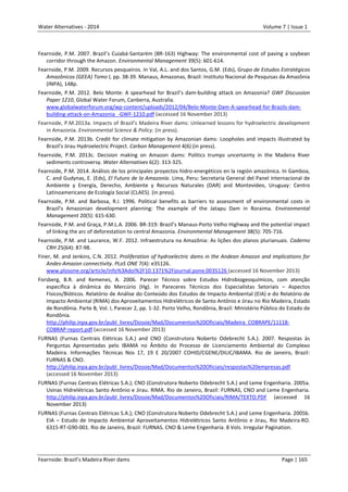 Water Alternatives - 2014

Volume 7 | Issue 1

Fearnside, P.M. 2007. Brazil’s Cuiabá-Santarém (BR-163) Highway: The environmental cost of paving a soybean
corridor through the Amazon. Environmental Management 39(5): 601-614.
Fearnside, P.M. 2009. Recursos pesqueiros. In Val, A.L. and dos Santos, G.M. (Eds), Grupo de Estudos Estratégicos
Amazônicos (GEEA) Tomo I, pp. 38-39. Manaus, Amazonas, Brazil: Instituto Nacional de Pesquisas da Amazônia
(INPA), 148p.
Fearnside, P.M. 2012. Belo Monte: A spearhead for Brazil’s dam-building attack on Amazonia? GWF Discussion
Paper 1210, Global Water Forum, Canberra, Australia.
www.globalwaterforum.org/wp-content/uploads/2012/04/Belo-Monte-Dam-A-spearhead-for-Brazils-dambuilding-attack-on-Amazonia_-GWF-1210.pdf (accessed 16 November 2013)
Fearnside, P.M.2013a. Impacts of Brazil’s Madeira River dams: Unlearned lessons for hydroelectric development
in Amazonia. Environmental Science & Policy. (in press).
Fearnside, P.M. 2013b. Credit for climate mitigation by Amazonian dams: Loopholes and impacts illustrated by
Brazil’s Jirau Hydroelectric Project. Carbon Management 4(6) (in press).
Fearnside, P.M. 2013c. Decision making on Amazon dams: Politics trumps uncertainty in the Madeira River
sediments controversy. Water Alternatives 6(2): 313-325.
Fearnside, P.M. 2014. Análisis de los principales proyectos hidro-energéticos en la región amazónica. In Gamboa,
C. and Gudynas, E. (Eds), El Futuro de la Amazonía. Lima, Peru: Secretaria General del Panel Internacional de
Ambiente y Energía, Derecho, Ambiente y Recursos Naturales (DAR) and Montevideo, Uruguay: Centro
Latinoamericano de Ecología Social (CLAES). (in press).
Fearnside, P.M. and Barbosa, R.I. 1996. Political benefits as barriers to assessment of environmental costs in
Brazil’s Amazonian development planning: The example of the Jatapu Dam in Roraima. Environmental
Management 20(5): 615-630.
Fearnside, P.M. and Graça, P.M.L.A. 2006. BR-319: Brazil’s Manaus-Porto Velho Highway and the potential impact
of linking the arc of deforestation to central Amazonia. Environmental Management 38(5): 705-716.
Fearnside, P.M. and Laurance, W.F. 2012. Infraestrutura na Amazônia: As lições dos planos plurianuais. Caderno
CRH 25(64): 87-98.
Finer, M. and Jenkins, C.N. 2012. Proliferation of hydroelectric dams in the Andean Amazon and implications for
Andes-Amazon connectivity. PLoS ONE 7(4): e35126.
www.plosone.org/article/info%3Adoi%2F10.1371%2Fjournal.pone.0035126 (accessed 16 November 2013)
Forsberg, B.R. and Kemenes, A. 2006. Parecer Técnico sobre Estudos Hidrobiogeoquímicos, com atenção
específica à dinâmica do Mercúrio (Hg). In Pareceres Técnicos dos Especialistas Setoriais – Aspectos
Físicos/Bióticos. Relatório de Análise do Conteúdo dos Estudos de Impacto Ambiental (EIA) e do Relatório de
Impacto Ambiental (RIMA) dos Aproveitamentos Hidrelétricos de Santo Antônio e Jirau no Rio Madeira, Estado
de Rondônia. Parte B, Vol. I, Parecer 2, pp. 1-32. Porto Velho, Rondônia, Brazil: Ministério Público do Estado de
Rondônia.
http://philip.inpa.gov.br/publ_livres/Dossie/Mad/Documentos%20Oficiais/Madeira_COBRAPE/11118COBRAP-report.pdf (accessed 16 November 2013)
FURNAS (Furnas Centrais Elétricas S.A.) and CNO (Construtora Noberto Odebrecht S.A.). 2007. Respostas às
Perguntas Apresentadas pelo IBAMA no Âmbito do Processo de Licenciamento Ambiental do Complexo
Madeira. Informações Técnicas Nos 17, 19 E 20/2007 COHID/CGENE/DILIC/IBAMA. Rio de Janeiro, Brazil:
FURNAS & CNO.
http://philip.inpa.gov.br/publ_livres/Dossie/Mad/Documentos%20Oficiais/respostas%20empresas.pdf
(accessed 16 November 2013)
FURNAS (Furnas Centrais Elétricas S.A.); CNO (Construtora Noberto Odebrecht S.A.) and Leme Engenharia. 2005a.
Usinas Hidrelétricas Santo Antônio e Jirau. RIMA. Rio de Janeiro, Brazil: FURNAS, CNO and Leme Engenharia.
http://philip.inpa.gov.br/publ_livres/Dossie/Mad/Documentos%20Oficiais/RIMA/TEXTO.PDF (accessed 16
November 2013)
FURNAS (Furnas Centrais Elétricas S.A.); CNO (Construtora Noberto Odebrecht S.A.) and Leme Engenharia. 2005b.
EIA – Estudo de Impacto Ambiental Aproveitamentos Hidrelétricos Santo Antônio e Jirau, Rio Madeira-RO.
6315-RT-G90-001. Rio de Janeiro, Brazil: FURNAS. CNO & Leme Engenharia. 8 Vols. Irregular Pagination.

Fearnside: Brazil’s Madeira River dams

Page | 165

 