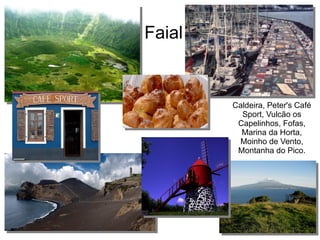 Faial
Caldeira, Peter's Café
Sport, Vulcão os
Capelinhos, Fofas,
Marina da Horta,
Moinho de Vento,
Montanha do Pico.
 