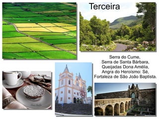 Terceira
Serra do Cume,
Serra de Santa Bárbara,
Queijadas Dona Amélia,
Angra do Heroísmo: Sé,
Fortaleza de São João Baptista.
 