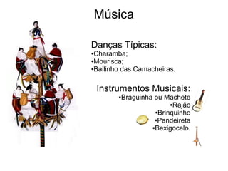 Música
Danças Típicas:
●Charamba;
●Mourisca;
●Bailinho das Camacheiras.
Instrumentos Musicais:
●Braguinha ou Machete
●Rajão
●Brinquinho
●Pandeireta
●Bexigocelo.
 