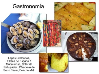 Gastronomia
Lapas Grelhadas,
Filetes de Espada à
Madeirense, Colar de
Rebuçados, Pão-de-ló de
Porto Santo, Bolo de Mel.
 