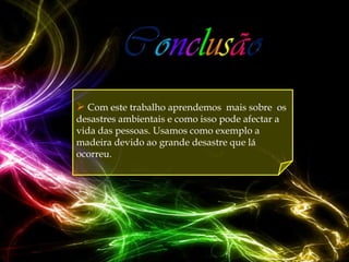  Com este trabalho aprendemos mais sobre os
desastres ambientais e como isso pode afectar a
vida das pessoas. Usamos como exemplo a
madeira devido ao grande desastre que lá
ocorreu.
 