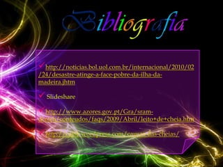 http://noticias.bol.uol.com.br/internacional/2010/02
/24/desastre-atinge-a-face-pobre-da-ilha-da-
madeira.jhtm

 Slideshare
http://www.azores.gov.pt/Gra/sram-
drotrh/conteudos/faqs/2009/Abril/leito+de+cheia.htm

http://caj8b.wordpress.com/causas-das-cheias/
 