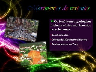 Os fenómenos geológicos
incluem vários movimentos
no solo como:
•Desabamentos
•Derrocadas/Desmoronamentos
•Deslizamentos de Terra
 