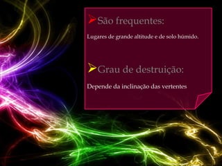 São frequentes:
Lugares de grande altitude e de solo húmido.




Grau de destruição:
Depende da inclinação das vertentes
 