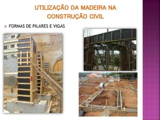 UTILIZAÇÃO DA MADEIRA NA
CONSTRUÇÃO CIVIL
 FORMAS DE PILARES E VIGAS
 