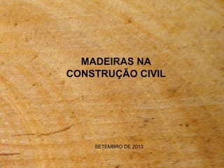 MADEIRAS NA 
CONSTRUÇÃO CIVIL 
SETEMBRO DE 2013 
 