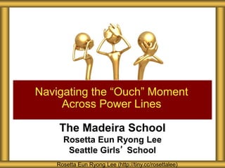 Navigating the “Ouch” Moment 
Across Power Lines 
The Madeira School 
Rosetta Eun Ryong Lee 
Seattle Girls’ School 
Rosetta Eun Ryong Lee (http://tiny.cc/rosettalee) 
 