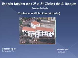 Escola Básica dos 2º e 3º Ciclos de S. Roque Área de Projecto  Conhecer a Minha Ilha (Madeira) Elaborado por:  Turma do 7º4 Ano Lectivo: 2010/2011 