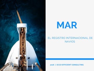 MAR
EL REGISTRO INTERNACIONAL DE
NAVIOS
2016 | ECCO EFFICIENT CONSULTING
 