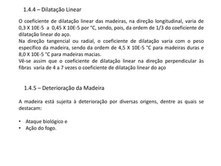 1.3 – Estrutura e Crescimento das MadeirasAs árvores produtoras de madeira de construção são do tipo exogênico, que crescem pela adição de camadas externas, sob a casca. A seção transversal de um tronco de árvore revela as seguintes camadas , de fora para dentro (Fig. 1.1):a) casca – proteção externa da árvore, formada por  uma camada externa morta , de espessura variável com a idade e as espécies, e uma fina camada interna, de tecido vivo e macio, que conduz o alimento preparado nas folhas para as partes em crescimento;