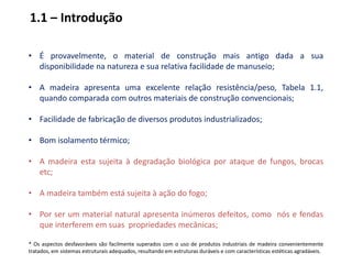 1.1 – IntroduçãoÉ provavelmente, o material de construção mais antigo dada a sua disponibilidade na natureza e sua relativa facilidade de manuseio;