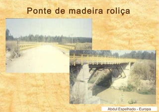 Ponte de madeira roliça 
Abdul Espelhado - Europa 
 