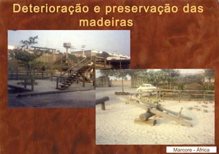 Deterioração e preservação das 
madeiras 
Marcore - África 
 