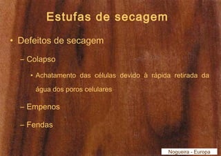 Estufas de secagem 
• Defeitos de secagem 
– Colapso 
• Achatamento das células devido à rápida retirada da 
água dos poros celulares 
– Empenos 
– Fendas 
Nogueira - Europa 
 