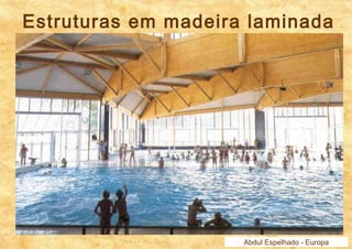 Estruturas em madeira laminada 
Abdul Espelhado - Europa 
 