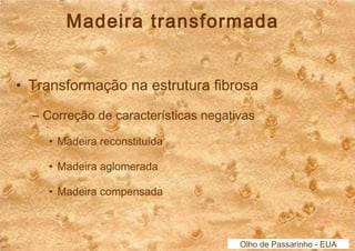 Madeira transformada 
• Transformação na estrutura fibrosa 
– Correção de características negativas 
• Madeira reconstituída 
• Madeira aglomerada 
• Madeira compensada 
Olho de Passarinho - EUA 
 
