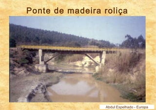 Ponte de madeira roliça 
Abdul Espelhado - Europa 
 