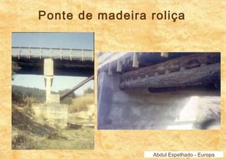 Ponte de madeira roliça 
Abdul Espelhado - Europa 
 