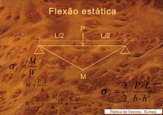 M 
M = P× L 
4 
Flexão estática 
P L 
s = × × 
3 
b h 
f × 
Rádica de Vavona - Europa 
L/2 
M 
L/2 
P 
2 2 
W 
f s = 
12 2 
3 
W J = × 
b h 
2 6 
b h 
h 
y 
× 
= = 
 