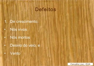 Defeitos 
1. De crescimento: 
• Nós vivos 
• Nós mortos 
• Desvio do veio; e 
• Vento 
Carvalho Liso - EUA 
 