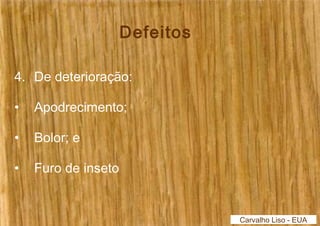 Defeitos 
4. De deterioração: 
• Apodrecimento; 
• Bolor; e 
• Furo de inseto 
Carvalho Liso - EUA 
 