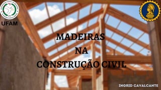 MADEIRAS
NA
CONSTRUÇÃO CIVIL
iNGRID CAVALCANTE
 