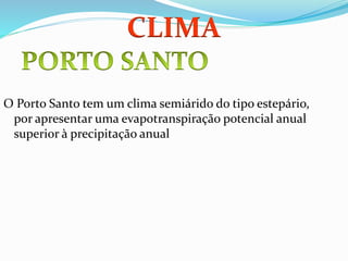 O Porto Santo tem um clima semiárido do tipo estepário,
por apresentar uma evapotranspiração potencial anual
superior à precipitação anual
CLIMA
 