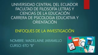 UNIVERSIDAD CENTRAL DEL ECUADOR
FACULTAD DE FILOSOFÍA LETRAS Y
CIENCIAS DE LA EDUCACIÓN
CARRERA DE PSICOLOGIA EDUCATIVA Y
ORIENTACIÓN
ENFOQUES DE LA INVESTIGACIÓN
NOMBRE: MADELAINE JARAMILLO
CURSO: 6TO “B”
 