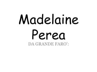 Madelaine
PereaDA GRANDE FARO’:
 