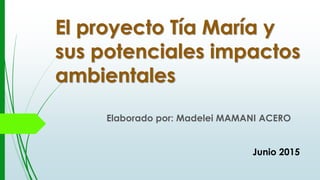 El proyecto Tía María y
sus potenciales impactos
ambientales
Elaborado por: Madelei MAMANI ACERO
Junio 2015
 