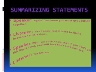 Summarizing statementsSpeaker: Again? You know you must get yourself together.Listener : Yes I know, but it hard to find a babysitter at this time.Speaker: Well, we both know that if you don’t get this figured out, you will face the consequences.Listener: Yes Ma’am