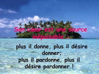 plus il pardonne, plus il désire pardonner ! Son cœur est une source inépuisable : plus il donne, plus il désire donner; 