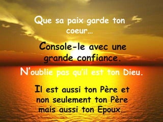N’ oublie pas qu’il est ton Dieu.   C onsole-le avec une grande confiance. Q ue sa paix garde ton coeur… I l est aussi ton Père et non seulement ton Père mais aussi ton Epoux… 