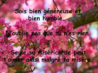 N ’oublie pas que tu n’es rien.   Sois bien généreuse et bien humble.  Seule sa miséricorde peut t’aimer ainsi malgré ta misère. 