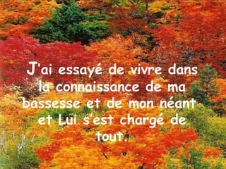J ’ai essayé de vivre dans la connaissance de ma bassesse et de mon néant  et Lui s’est chargé de tout. 