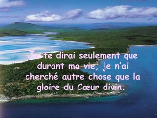 J e te dirai seulement que durant ma vie, je n’ai cherché autre chose que la gloire du Cœur divin.   