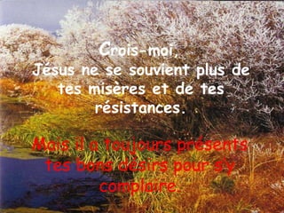 C rois-moi,  Jésus ne se souvient plus de tes misères et de tes résistances. Mais il a toujours présents tes bons désirs pour s’y complaire. 