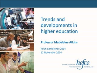 Trends and
developments in
higher education
RLUK Conference 2014
12 November 2014
Professor Madeleine Atkins
 