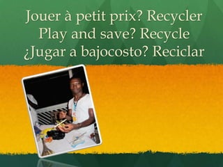 Jouer à petit prix? Recycler
  Play and save? Recycle
¿Jugar a bajocosto? Reciclar
 