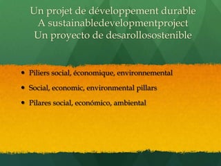 Un projet de développement durable
   A sustainabledevelopmentproject
   Un proyecto de desarollosostenible


 Piliers social, économique, environnemental

 Social, economic, environmental pillars

 Pilares social, económico, ambiental
 