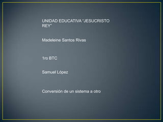 UNIDAD EDUCATIVA “JESUCRISTO
REY”


Madeleine Santos Rivas



1ro BTC


Samuel López



Conversión de un sistema a otro
 