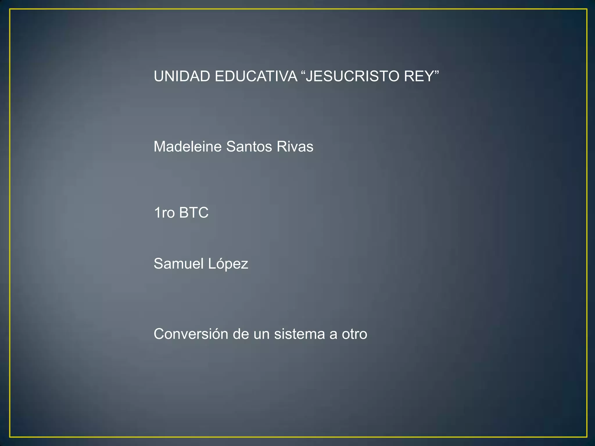 UNIDAD EDUCATIVA “JESUCRISTO REY”
Madeleine Santos Rivas
1ro BTC
Samuel López
Conversión de un sistema a otro