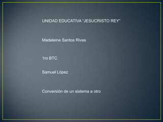 UNIDAD EDUCATIVA “JESUCRISTO REY”



Madeleine Santos Rivas



1ro BTC


Samuel López



Conversión de un sistema a otro
 