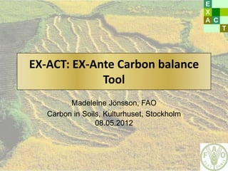 EX-ACT: EX-Ante Carbon balance
             Tool
         Madeleine Jönsson, FAO
   Carbon in Soils, Kulturhuset, Stockholm
                 08.05.2012
 