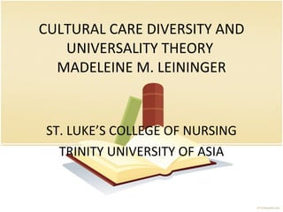 CULTURAL CARE DIVERSITY AND UNIVERSALITY THEORY  MADELEINE M. LEININGER ST. LUKE’S COLLEGE OF NURSING TRINITY UNIVERSITY OF ASIA 