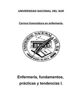 UNIVERSIDAD NACIONAL DEL SUR



Carrera licenciatura en enfermería.




Enfermería, fundamentos,
 prácticas y tendencias I.
 