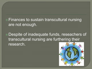 Finances to sustain transcultural nursing 
are not enough. 
Despite of inadequate funds, reseachers of 
transcultural nursing are furthering their 
research. 
 