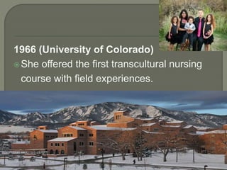 1966 (University of Colorado) 
She offered the first transcultural nursing 
course with field experiences. 
 